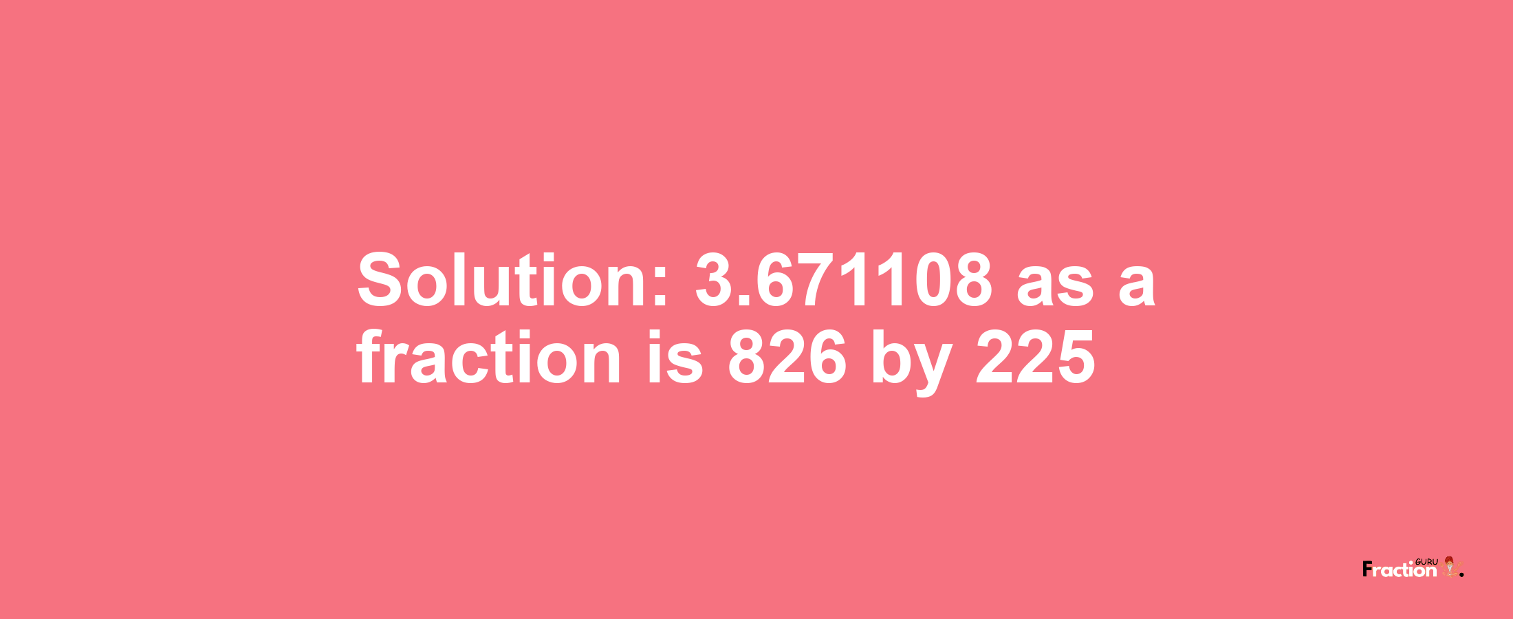 Solution:3.671108 as a fraction is 826/225